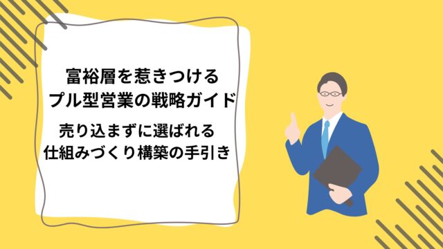 富裕層を惹きつけるプル型営業の戦略ガイド｜売り込まずに選ばれる仕組みづくり構築の手引きのアイキャッチ