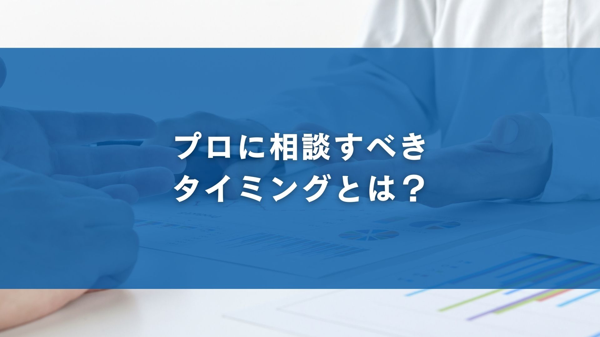 プロに相談すべきタイミングとは？